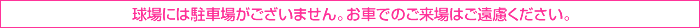 球場には駐車場がございません。車でのご来場はご遠慮ください。