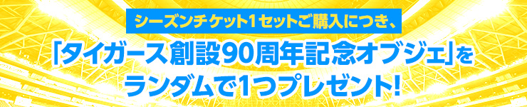 シーズンチケット1セットご購入につき、「タイガース90周年記念オブジェ」を1つプレゼント！