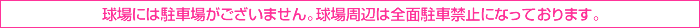 球場には駐車場がございません。球場周辺は全面駐車禁止になっております。